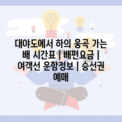 대야도에서 하의 웅곡 가는 배 시간표 | 배편요금 | 여객선 운항정보 | 승선권 예매