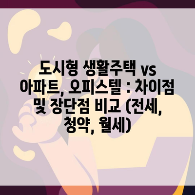 도시형 생활주택 vs 아파트, 오피스텔 : 차이점 및 장단점 비교 (전세, 청약, 월세)