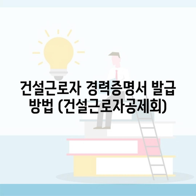 건설근로자 경력증명서 발급 방법 (건설근로자공제회)