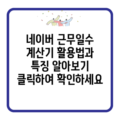 네이버 근무일수 계산기 활용법과 특징 알아보기 클릭하여 확인하세요