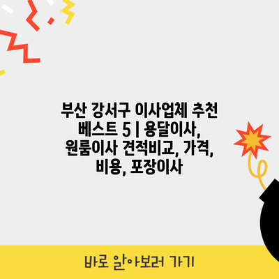 부산 강서구 이사업체 추천 베스트 5 | 용달이사, 원룸이사 견적비교, 가격, 비용, 포장이사