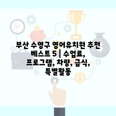 부산 수영구 영어유치원 추천 베스트 5 | 수업료, 프로그램, 차량, 급식, 특별활동