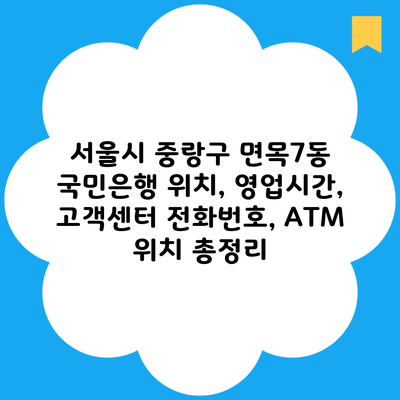 서울시 중랑구 면목7동 국민은행 위치, 영업시간, 고객센터 전화번호, ATM 위치 총정리