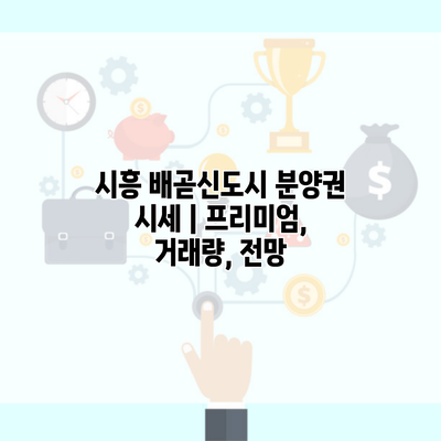 시흥 배곧신도시 분양권 시세 | 프리미엄, 거래량, 전망