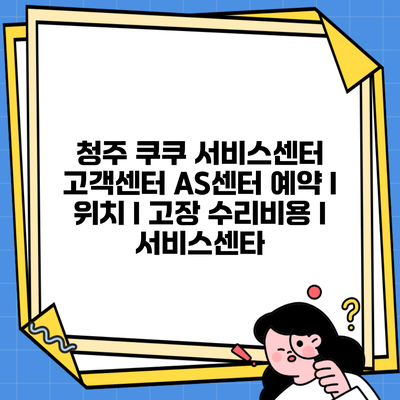 청주 쿠쿠 서비스센터 고객센터 AS센터 예약 l 위치 l 고장 수리비용 l 서비스센타