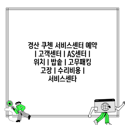 경산 쿠첸 서비스센터 예약 l 고객센터 l AS센터 l 위치 l 밥솥 l 고무패킹 고장 l 수리비용 l 서비스센타