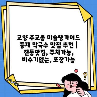 고양 주교동 미슐랭가이드 등재 막국수 맛집 추천 | 전통맛집, 주차가능, 비수기없는, 포장가능