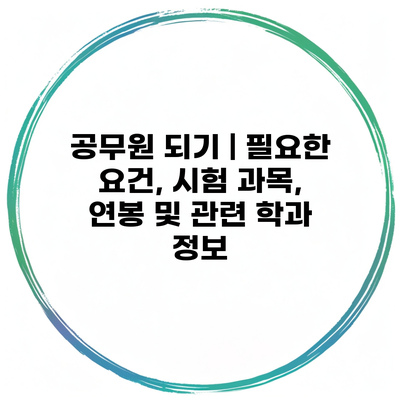 공무원 되기 | 필요한 요건, 시험 과목, 연봉 및 관련 학과 정보