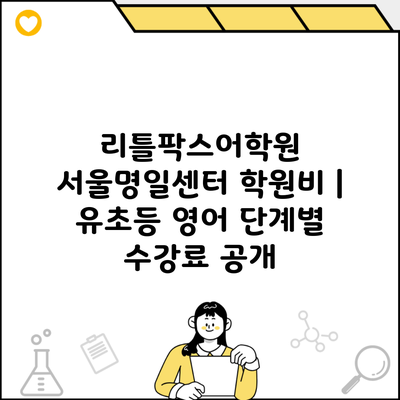 리틀팍스어학원 서울명일센터 학원비 | 유초등 영어 단계별 수강료 공개