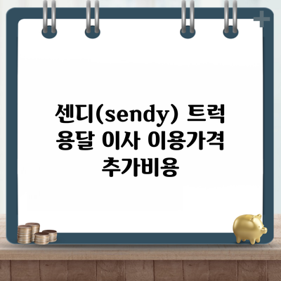 센디(sendy) 트럭 용달 이사 이용가격 추가비용