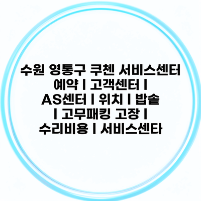 수원 영통구 쿠첸 서비스센터 예약 l 고객센터 l AS센터 l 위치 l 밥솥 l 고무패킹 고장 l 수리비용 l 서비스센타