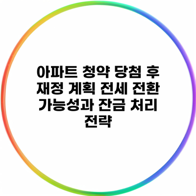 아파트 청약 당첨 후 재정 계획 전세 전환 가능성과 잔금 처리 전략