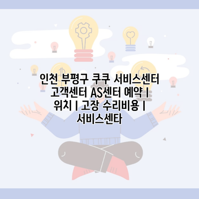 인천 부평구 쿠쿠 서비스센터 고객센터 AS센터 예약 l 위치 l 고장 수리비용 l 서비스센타