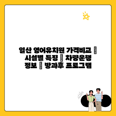 일산 영어유치원 가격비교 | 시설별 특징 | 차량운행 정보 | 방과후 프로그램