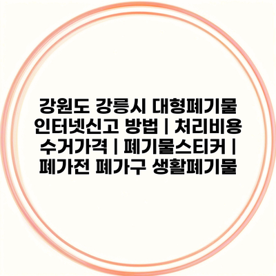 강원도 강릉시 대형폐기물 인터넷신고 방법 | 처리비용 수거가격 | 폐기물스티커 | 폐가전 폐가구 생활폐기물