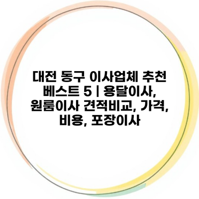 대전 동구 이사업체 추천 베스트 5 | 용달이사, 원룸이사 견적비교, 가격, 비용, 포장이사