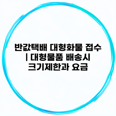 반값택배 대형화물 접수 | 대형물품 배송시 크기제한과 요금