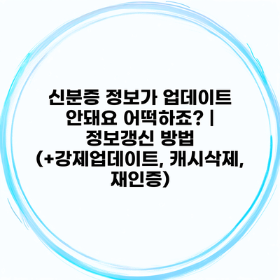 신분증 정보가 업데이트 안돼요 어떡하죠? | 정보갱신 방법 (+강제업데이트, 캐시삭제, 재인증)