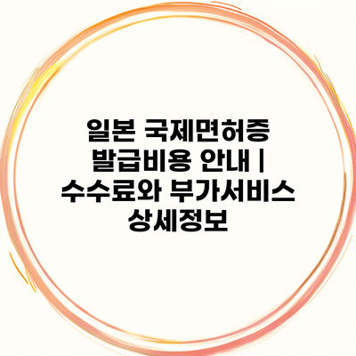 일본 국제면허증 발급비용 안내 | 수수료와 부가서비스 상세정보