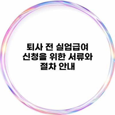 퇴사 전 실업급여 신청을 위한 서류와 절차 안내