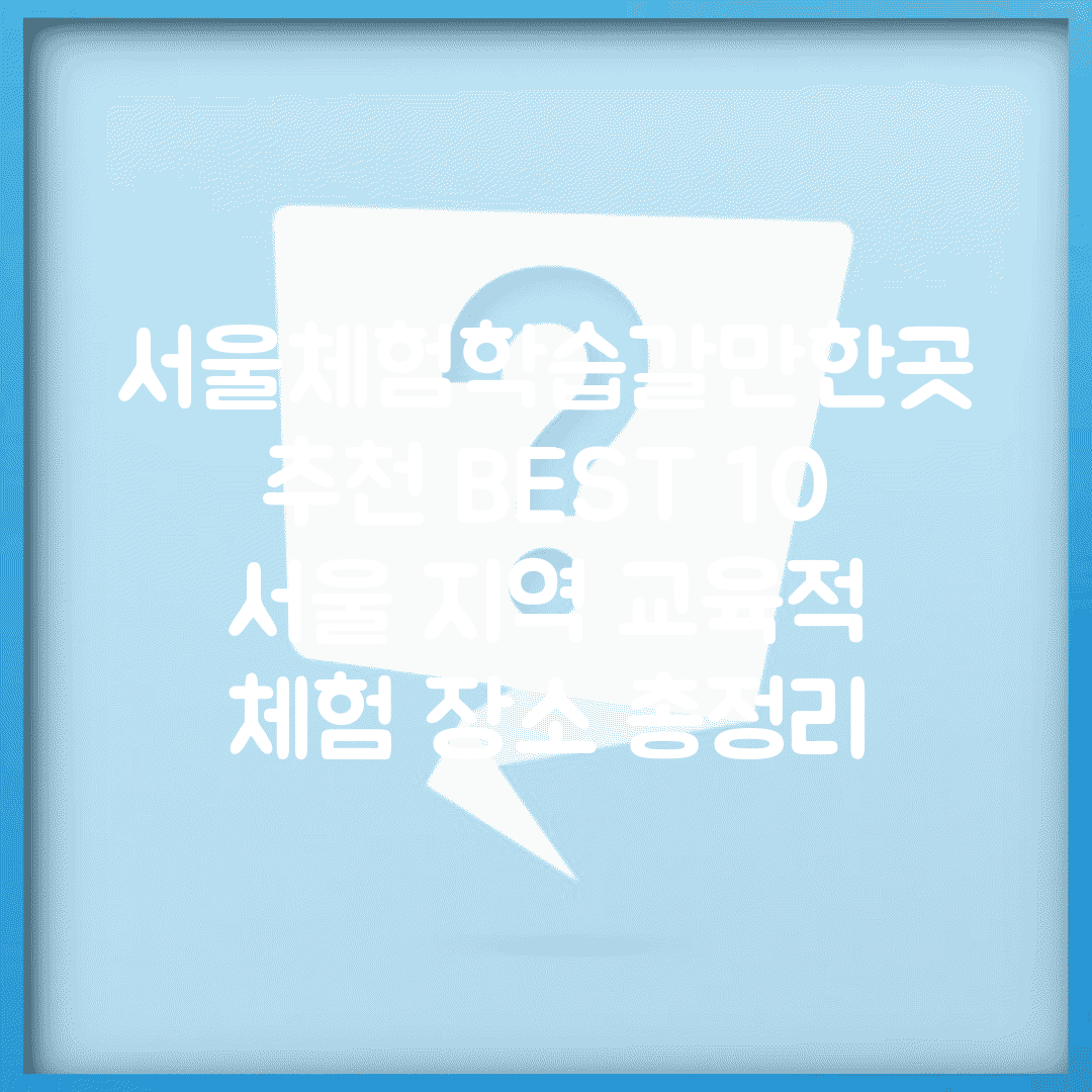 서울체험학습갈만한곳 추천 BEST 10 | 서울 지역 교육적 체험 장소 총정리