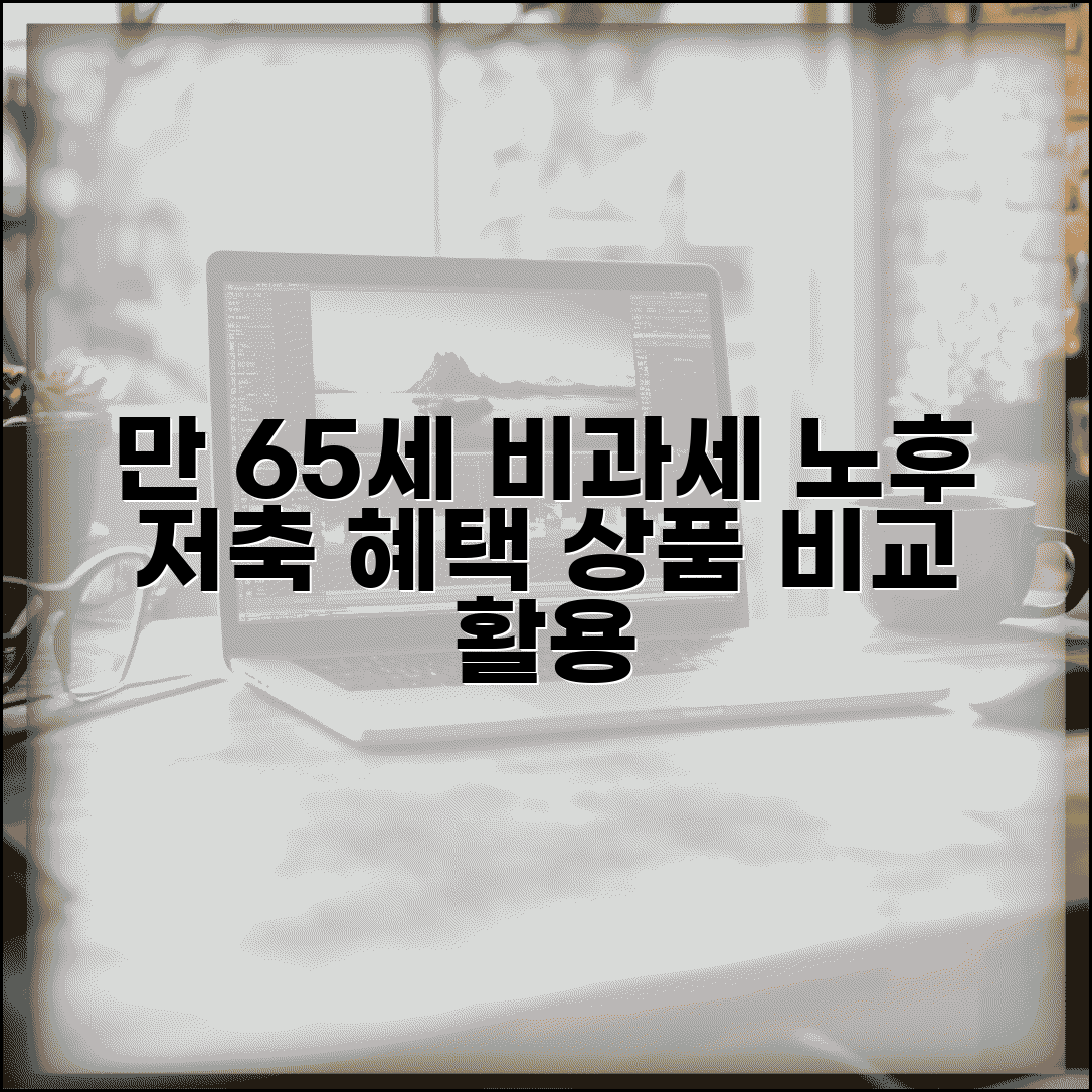 만65세 비과세 저축 혜택 | 노인 우대 저축 | 비과세 혜택 | 가입조건 | 상품 비교 | 활용 전략