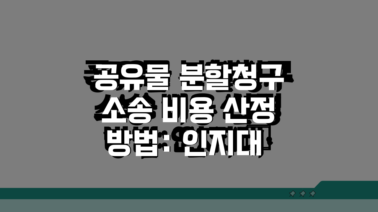 공유물 분할청구소송 비용 산정방법: 인지대·감정비용·절차별 경비 총정리