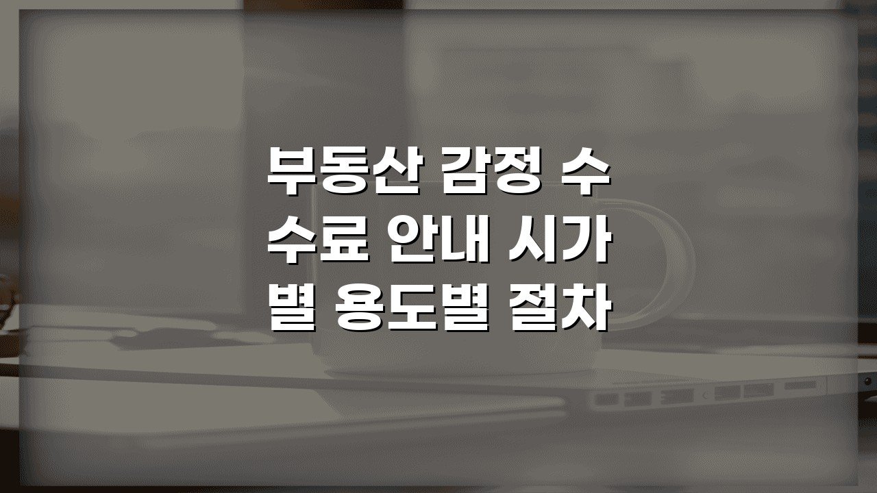 부동산 감정 수수료 안내 시가별 용도별 절차 핵심 정리
